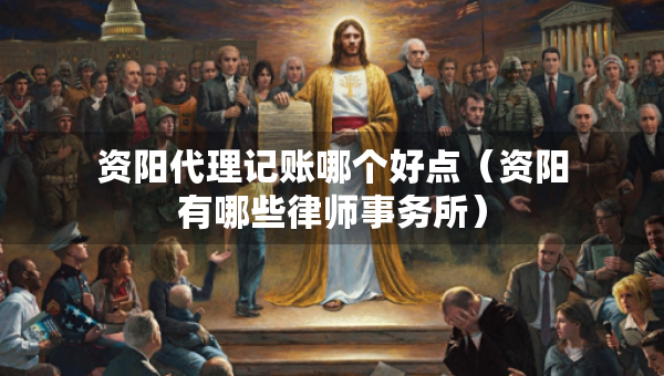 资阳代理记账哪个好点（资阳有哪些律师事务所）