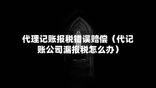 代理记账报税错误赔偿（代记账公司漏报税怎么办）