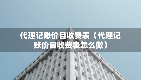 代理记账价目收费表（代理记账价目收费表怎么做）