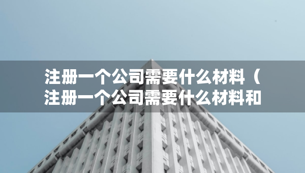 注册一个公司需要什么材料（注册一个公司需要什么材料和证件）