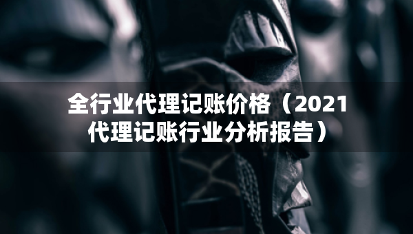 全行业代理记账价格（2021代理记账行业分析报告）