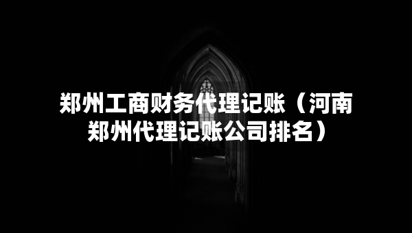 郑州工商财务代理记账（河南郑州代理记账公司排名）