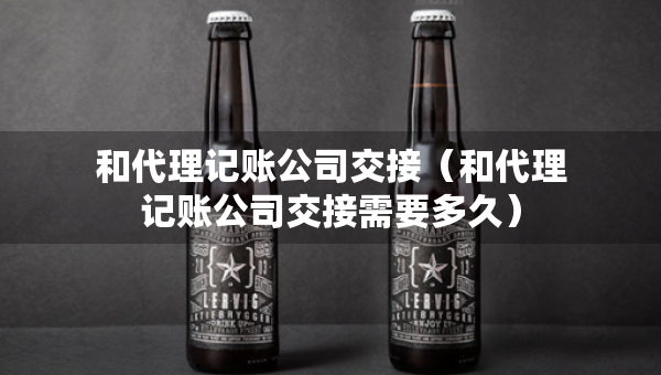 和代理记账公司交接（和代理记账公司交接需要多久）