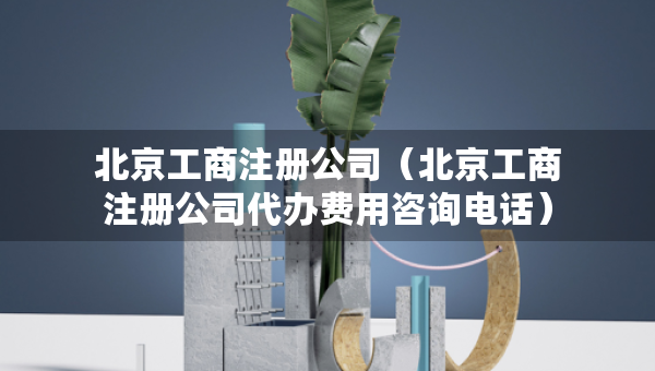 北京工商注册公司（北京工商注册公司代办费用咨询电话）
