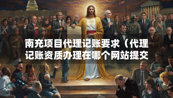 南充项目代理记账要求（代理记账资质办理在哪个网站提交申请）