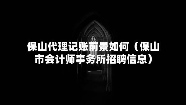 保山代理记账前景如何（保山市会计师事务所招聘信息）
