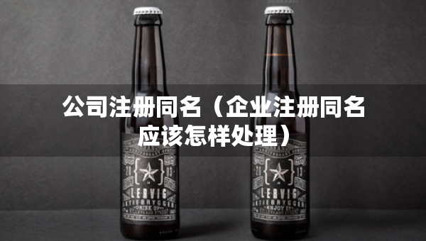 公司注册同名（企业注册同名应该怎样处理）