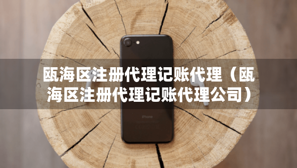 瓯海区注册代理记账代理（瓯海区注册代理记账代理公司）