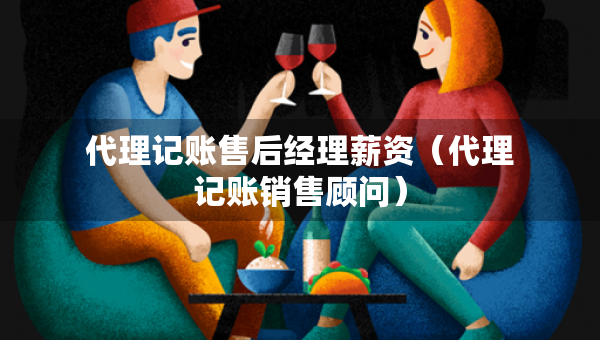 代理记账售后经理薪资（代理记账销售顾问）