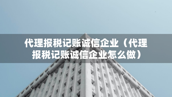 代理报税记账诚信企业（代理报税记账诚信企业怎么做）