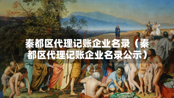 秦都区代理记账企业名录（秦都区代理记账企业名录公示）