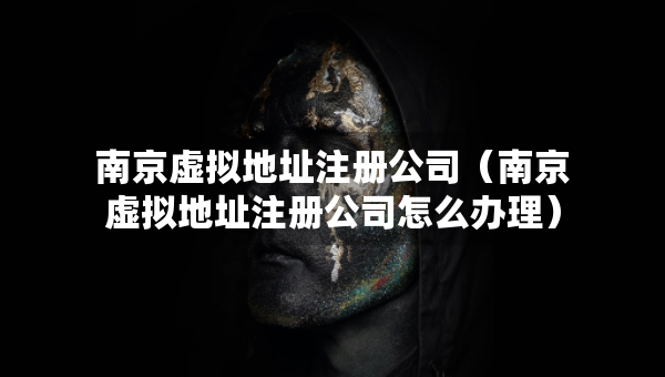 南京虚拟地址注册公司（南京虚拟地址注册公司怎么办理）
