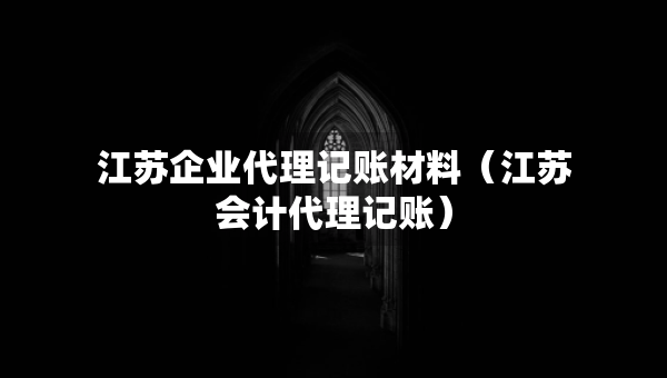 江苏企业代理记账材料(江苏会计代理记账) 江苏企业代理记账材料(江苏会计代理记账)
