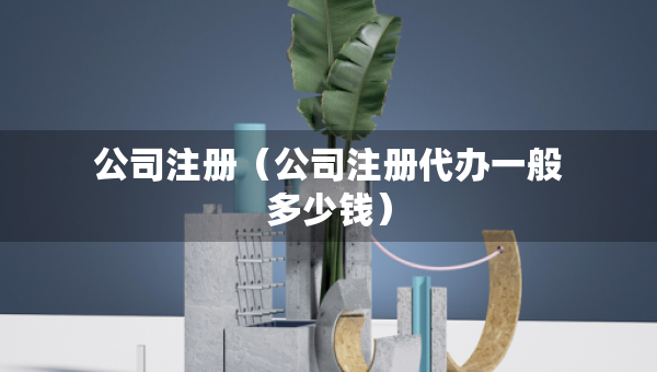公司注册（公司注册代办一般多少钱）