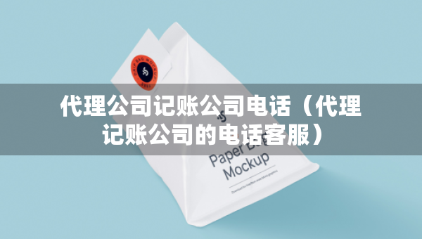 代理公司记账公司电话（代理记账公司的电话客服）