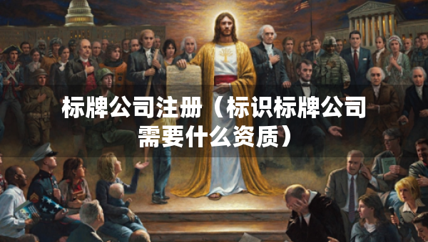 标牌公司注册（标识标牌公司需要什么资质）