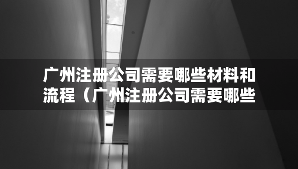 广州注册公司需要哪些材料和流程（广州注册公司需要哪些材料和流程和手续）