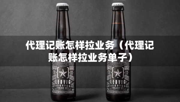 代理记账怎样拉业务（代理记账怎样拉业务单子）