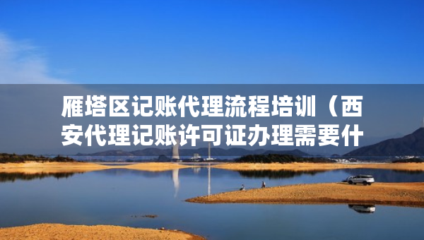 雁塔区记账代理流程培训（西安代理记账许可证办理需要什么条件）