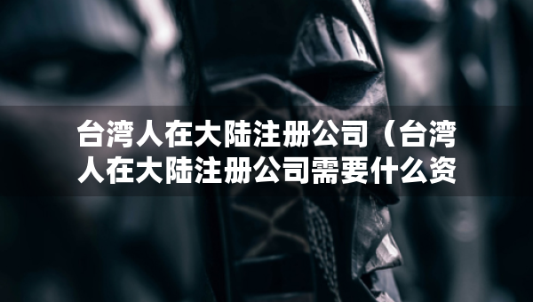 台湾人在大陆注册公司（台湾人在大陆注册公司需要什么资料）
