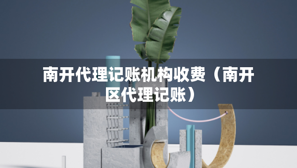 南开代理记账机构收费（南开区代理记账）