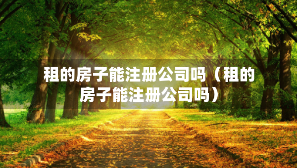 租的房子能注册公司吗（租的房子能注册公司吗）