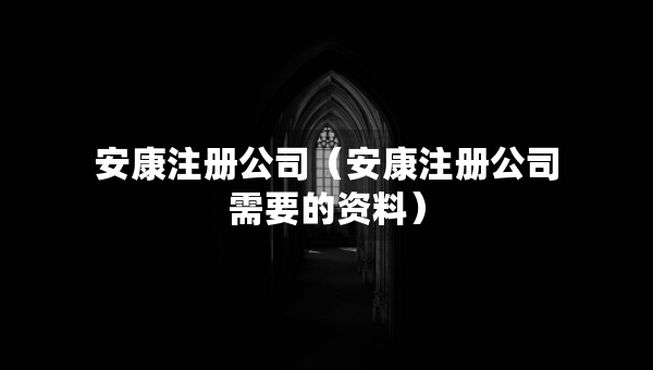 安康注册公司（安康注册公司需要的资料）
