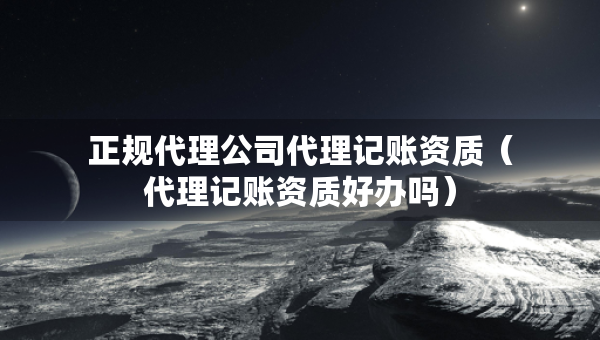 正规代理公司代理记账资质（代理记账资质好办吗）