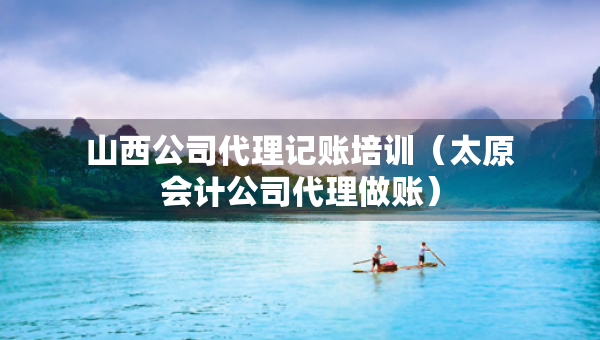 山西公司代理记账培训（太原会计公司代理做账）