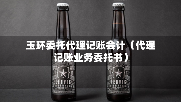 玉环委托代理记账会计（代理记账业务委托书）