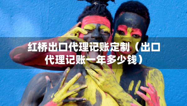 红桥出口代理记账定制（出口代理记账一年多少钱）
