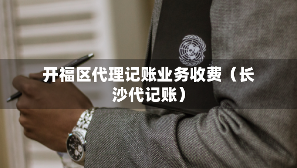 开福区代理记账业务收费（长沙代记账）