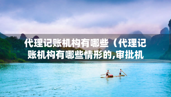 代理记账机构有哪些（代理记账机构有哪些情形的,审批机关应当办理注销手续?）