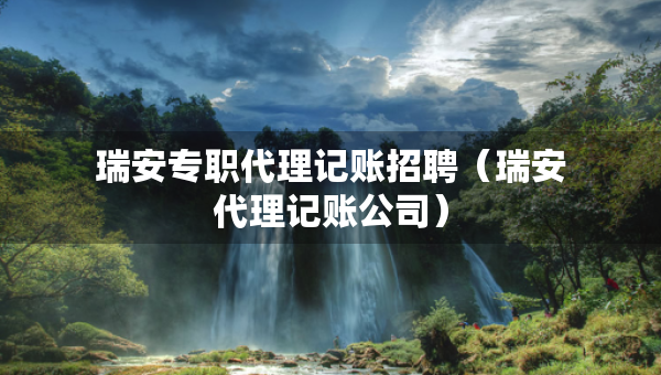 瑞安专职代理记账招聘（瑞安代理记账公司）