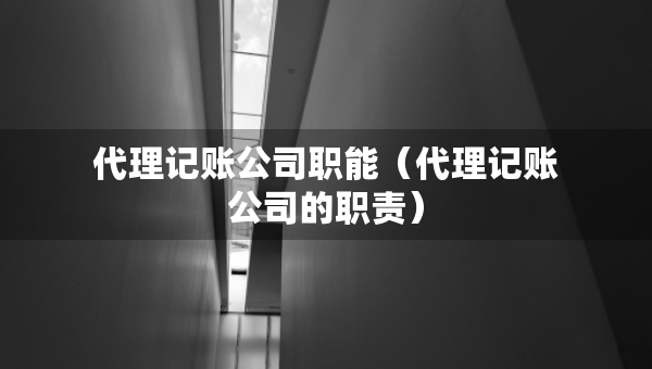 代理记账公司职能（代理记账公司的职责）