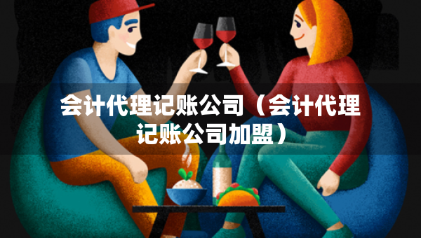 会计代理记账公司（会计代理记账公司加盟）