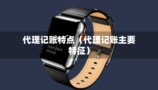 代理记账特点（代理记账主要特征）