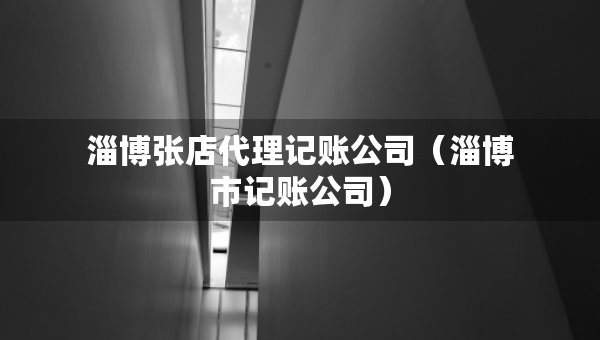 淄博张店代理记账公司（淄博市记账公司）
