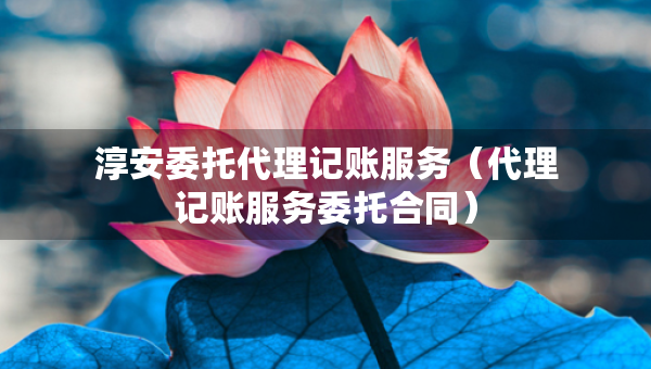 淳安委托代理记账服务（代理记账服务委托合同）