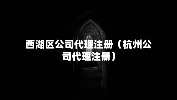 西湖区公司代理注册（杭州公司代理注册）