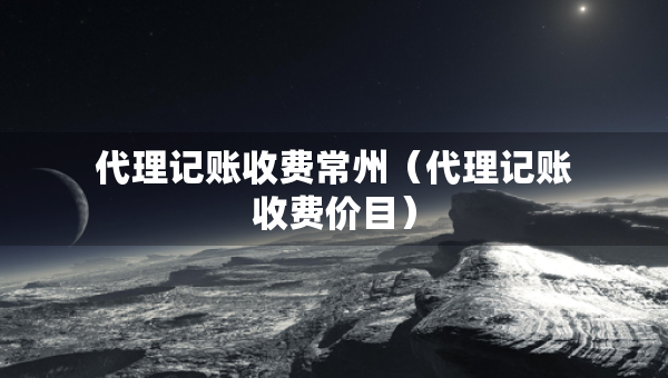 代理记账收费常州（代理记账收费价目）