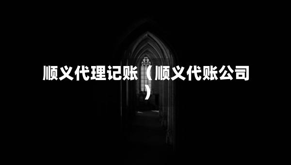 顺义代理记账（顺义代账公司）