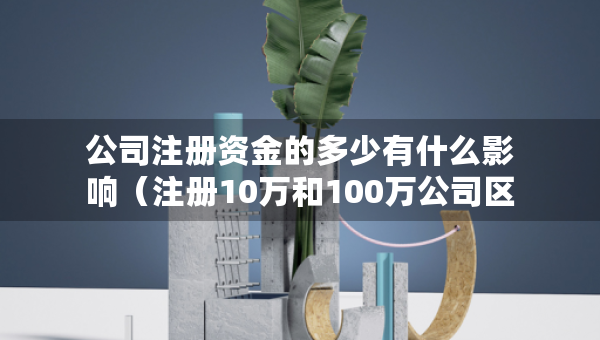 公司注册资金的多少有什么影响（注册10万和100万公司区别）