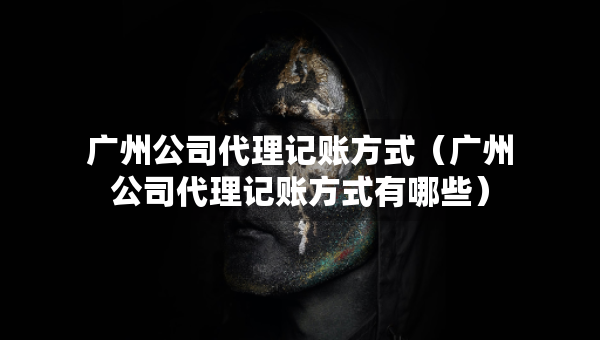 广州公司代理记账方式（广州公司代理记账方式有哪些）