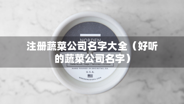 注册蔬菜公司名字大全（好听的蔬菜公司名字）