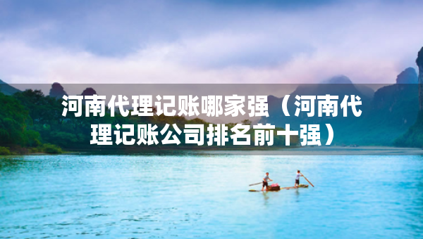 河南代理记账哪家强（河南代理记账公司排名前十强）