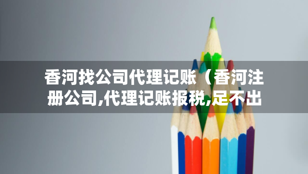香河找公司代理记账（香河注册公司,代理记账报税,足不出户 轻松办理）