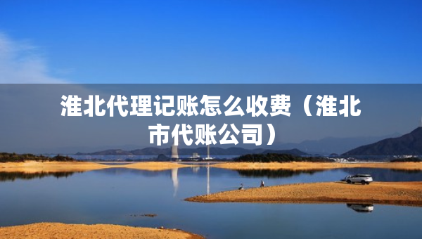淮北代理记账怎么收费（淮北市代账公司）