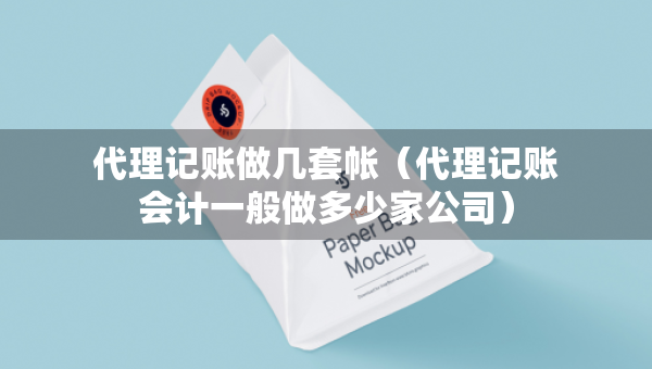 代理记账做几套帐（代理记账会计一般做多少家公司）