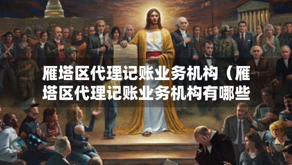 雁塔区代理记账业务机构（雁塔区代理记账业务机构有哪些）